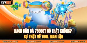 Hack Bắn Cá 789BET Có Thật Không? Sự Thật Về Tool Gian Lận