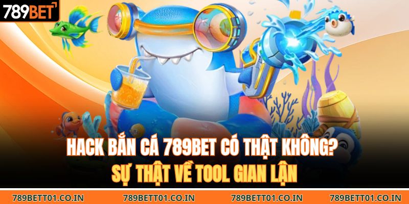 Hack Bắn Cá 789BET Có Thật Không? Sự Thật Về Tool Gian Lận
